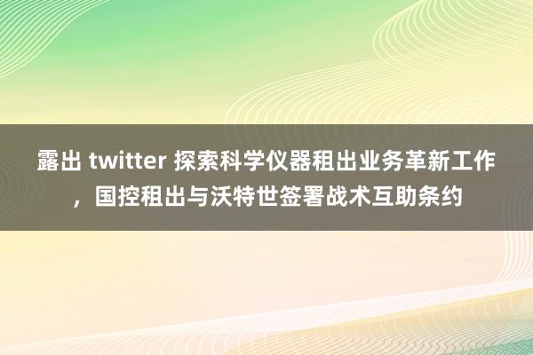 露出 twitter 探索科学仪器租出业务革新工作，国控租出与沃特世签署战术互助条约