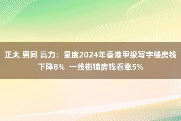 正太 男同 高力：量度2024年香港甲级写字楼房钱下降8%  一线街铺房钱看涨5%