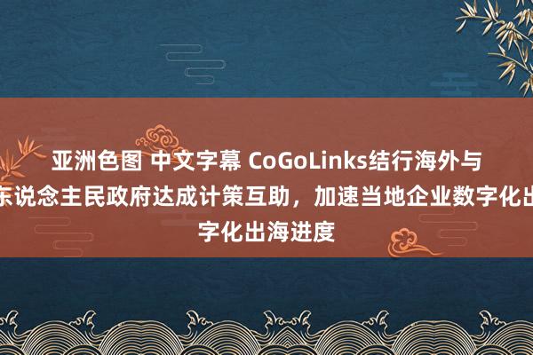 亚洲色图 中文字幕 CoGoLinks结行海外与澄迈县东说念主民政府达成计策互助，加速当地企业数字化出海进度