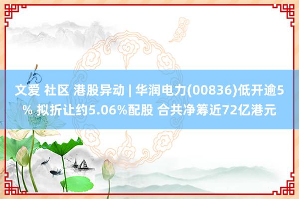 文爱 社区 港股异动 | 华润电力(00836)低开逾5% 拟折让约5.06%配股 合共净筹近72亿港元