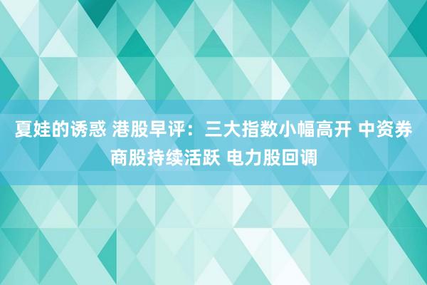 夏娃的诱惑 港股早评：三大指数小幅高开 中资券商股持续活跃 电力股回调