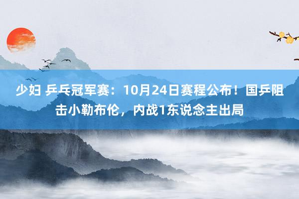 少妇 乒乓冠军赛：10月24日赛程公布！国乒阻击小勒布伦，内战1东说念主出局