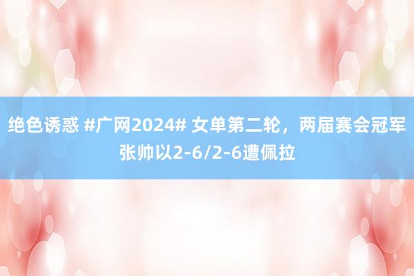 绝色诱惑 #广网2024# 女单第二轮，两届赛会冠军张帅以2-6/2-6遭佩拉