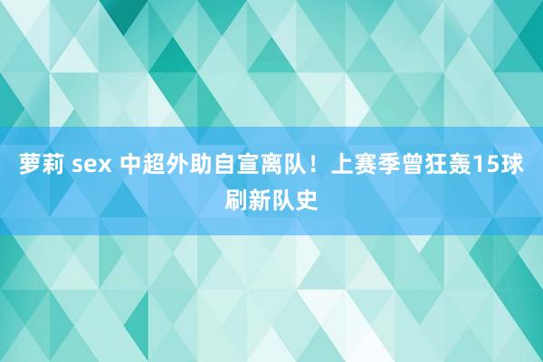 萝莉 sex 中超外助自宣离队！上赛季曾狂轰15球刷新队史