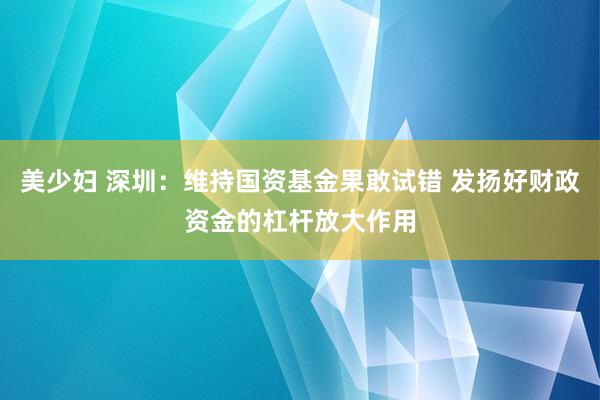 美少妇 深圳：维持国资基金果敢试错 发扬好财政资金的杠杆放大作用