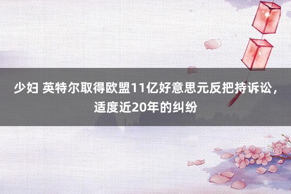 少妇 英特尔取得欧盟11亿好意思元反把持诉讼，适度近20年的纠纷