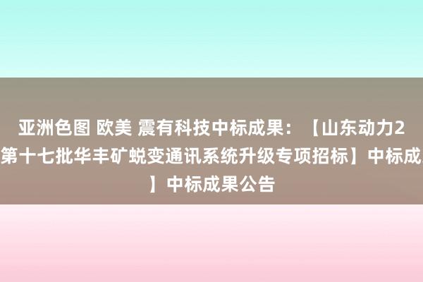 亚洲色图 欧美 震有科技中标成果：【山东动力2024年第十七批华丰矿蜕变通讯系统升级专项招标】中标成果公告