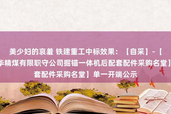 美少妇的哀羞 铁建重工中标效果：【自采】-【鄂尔多斯市昊华精煤有限职守公司掘锚一体机后配套配件采购名堂】单一开端公示