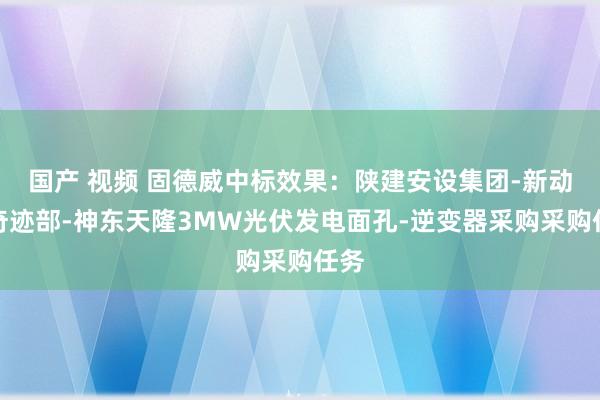 国产 视频 固德威中标效果：陕建安设集团-新动力奇迹部-神东天隆3MW光伏发电面孔-逆变器采购采购任务