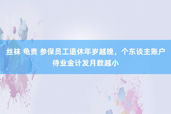 丝袜 龟责 参保员工退休年岁越晚，个东谈主账户待业金计发月数越小