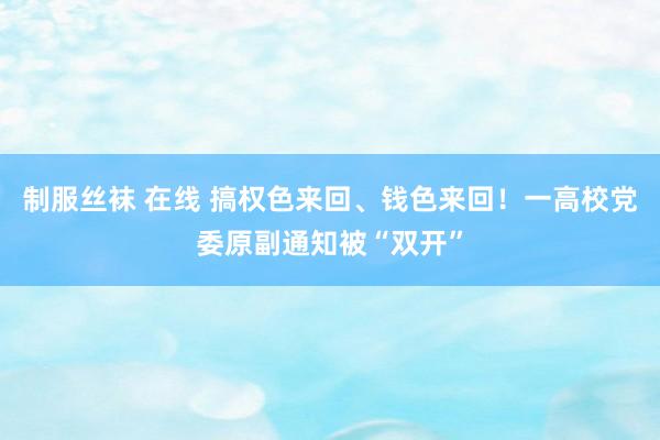 制服丝袜 在线 搞权色来回、钱色来回！一高校党委原副通知被“双开”