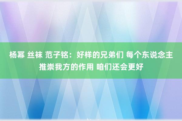 杨幂 丝袜 范子铭：好样的兄弟们 每个东说念主推崇我方的作用 咱们还会更好