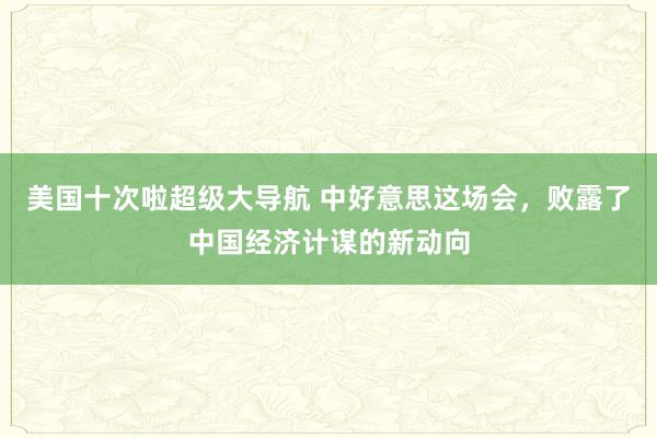 美国十次啦超级大导航 中好意思这场会，败露了中国经济计谋的新动向