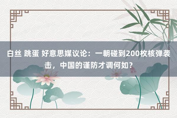 白丝 跳蛋 好意思媒议论：一朝碰到200枚核弹袭击，中国的谨防才调何如？