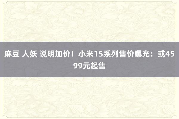 麻豆 人妖 说明加价！小米15系列售价曝光：或4599元起售