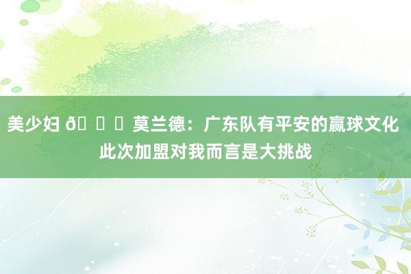 美少妇 😉莫兰德：广东队有平安的赢球文化 此次加盟对我而言是大挑战