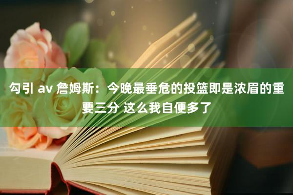 勾引 av 詹姆斯：今晚最垂危的投篮即是浓眉的重要三分 这么我自便多了