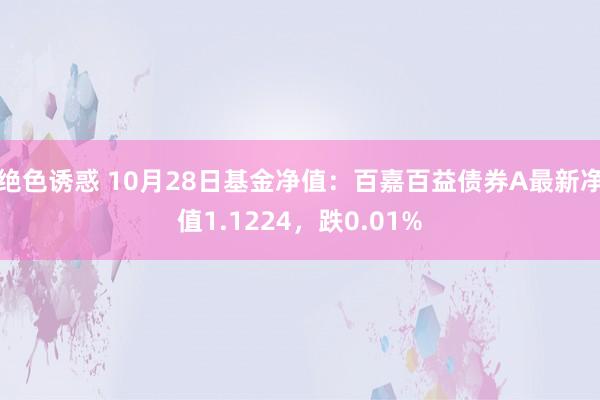 绝色诱惑 10月28日基金净值：百嘉百益债券A最新净值1.1224，跌0.01%