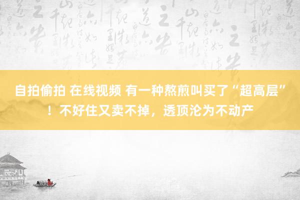 自拍偷拍 在线视频 有一种熬煎叫买了“超高层”！不好住又卖不掉，透顶沦为不动产