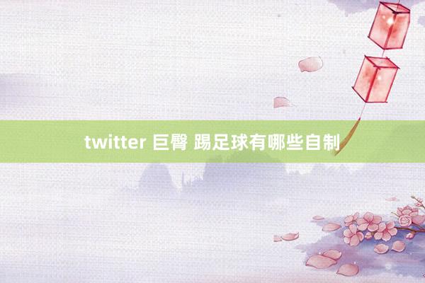 twitter 巨臀 踢足球有哪些自制