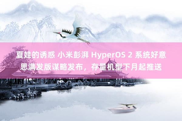 夏娃的诱惑 小米彭湃 HyperOS 2 系统好意思满发版谋略发布，存量机型下月起推送