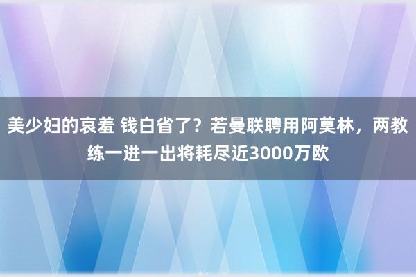 美少妇的哀羞 钱白省了？若曼联聘用阿莫林，两教练一进一出将耗尽近3000万欧