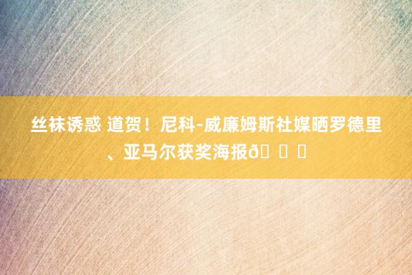 丝袜诱惑 道贺！尼科-威廉姆斯社媒晒罗德里、亚马尔获奖海报👏