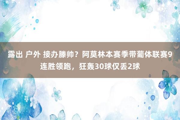 露出 户外 接办滕帅？阿莫林本赛季带葡体联赛9连胜领跑，狂轰30球仅丢2球