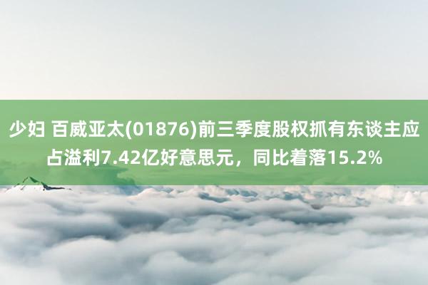 少妇 百威亚太(01876)前三季度股权抓有东谈主应占溢利7.42亿好意思元，同比着落15.2%