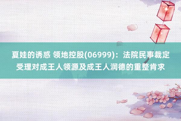 夏娃的诱惑 领地控股(06999)：法院民事裁定受理对成王人领源及成王人润德的重整肯求