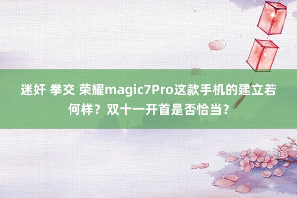 迷奸 拳交 荣耀magic7Pro这款手机的建立若何样？双十一开首是否恰当？