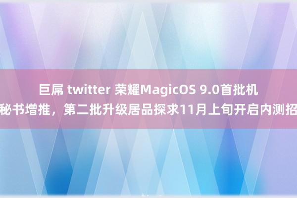 巨屌 twitter 荣耀MagicOS 9.0首批机型秘书增推，第二批升级居品探求11月上旬开启内测招募