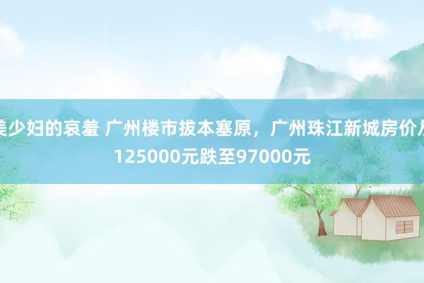 美少妇的哀羞 广州楼市拔本塞原，广州珠江新城房价从125000元跌至97000元