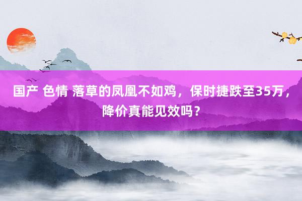 国产 色情 落草的凤凰不如鸡，保时捷跌至35万，降价真能见效吗？