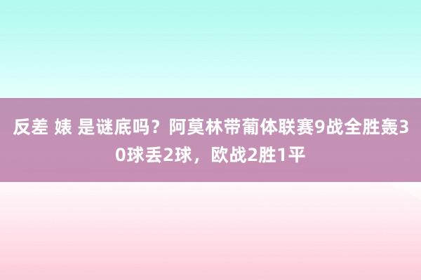 反差 婊 是谜底吗？阿莫林带葡体联赛9战全胜轰30球丢2球，欧战2胜1平