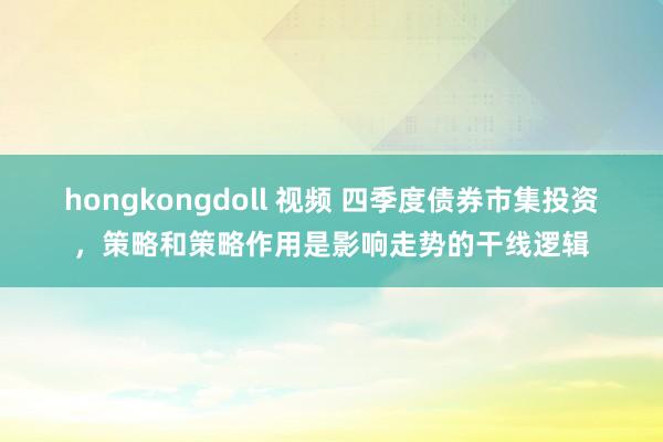 hongkongdoll 视频 四季度债券市集投资，策略和策略作用是影响走势的干线逻辑