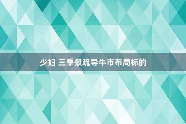 少妇 三季报疏导牛市布局标的