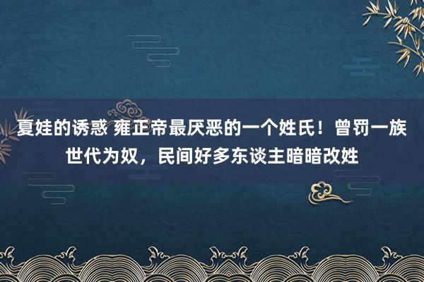 夏娃的诱惑 雍正帝最厌恶的一个姓氏！曾罚一族世代为奴，民间好多东谈主暗暗改姓