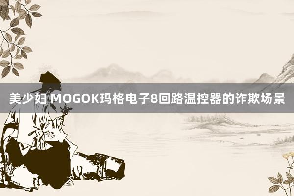 美少妇 MOGOK玛格电子8回路温控器的诈欺场景