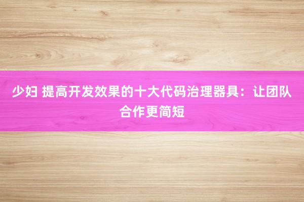 少妇 提高开发效果的十大代码治理器具：让团队合作更简短