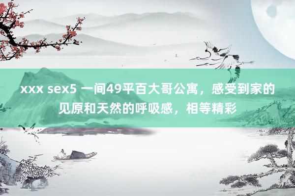 xxx sex5 一间49平百大哥公寓，感受到家的见原和天然的呼吸感，相等精彩