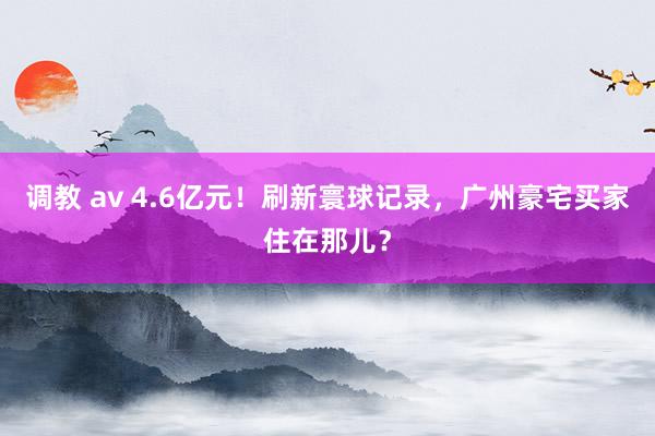 调教 av 4.6亿元！刷新寰球记录，广州豪宅买家住在那儿？