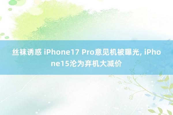 丝袜诱惑 iPhone17 Pro意见机被曝光， iPhone15沦为弃机大减价