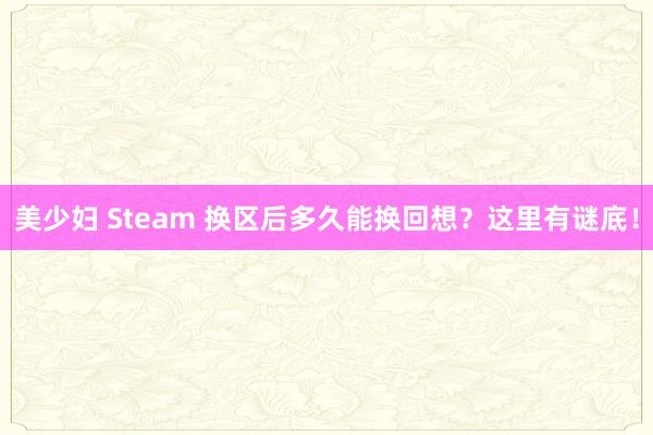 美少妇 Steam 换区后多久能换回想？这里有谜底！