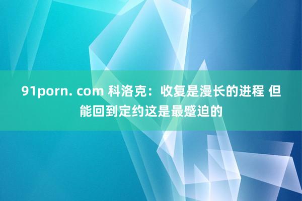 91porn. com 科洛克：收复是漫长的进程 但能回到定约这是最蹙迫的