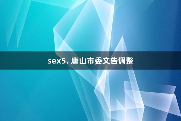 sex5. 唐山市委文告调整