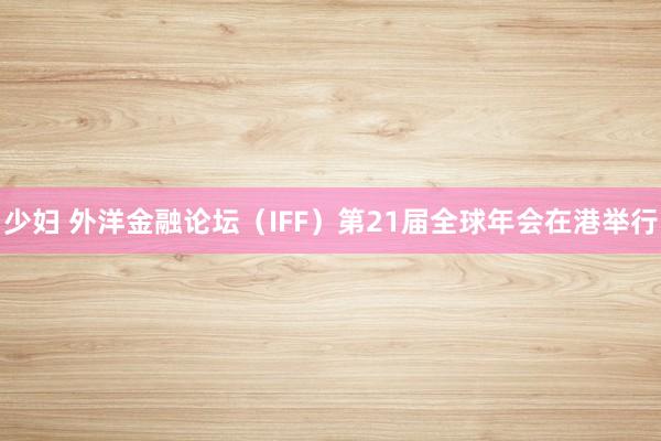 少妇 外洋金融论坛（IFF）第21届全球年会在港举行