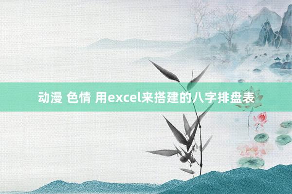 动漫 色情 用excel来搭建的八字排盘表