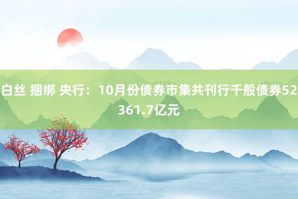 白丝 捆绑 央行：10月份债券市集共刊行千般债券52361.7亿元