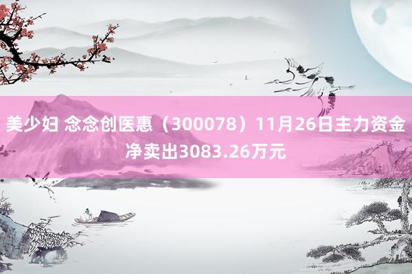 美少妇 念念创医惠（300078）11月26日主力资金净卖出3083.26万元